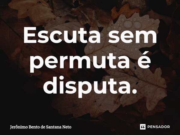 ⁠Escuta sem permuta é disputa.... Frase de Jerônimo Bento de Santana Neto.