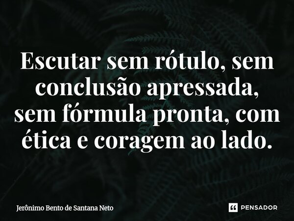 ⁠Escutar sem rótulo, sem conclusão apressada, sem fórmula pronta, com ética e coragem ao lado.... Frase de Jerônimo Bento de Santana Neto.
