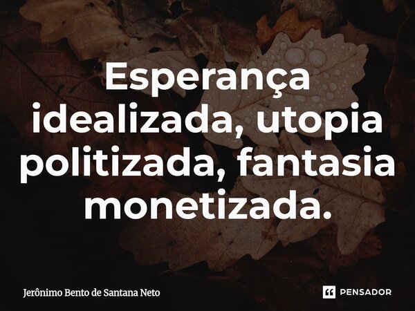 ⁠Esperança idealizada, utopia politizada, fantasia monetizada.... Frase de Jerônimo Bento de Santana Neto.
