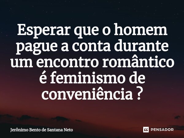 ⁠Esperar que o homem pague a conta durante um encontro romântico é feminismo de conveniência ?... Frase de Jerônimo Bento de Santana Neto.