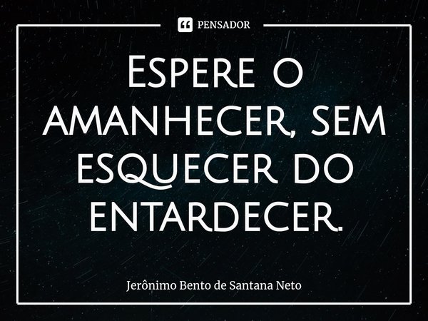 ⁠Espere o amanhecer, sem esquecer do entardecer.... Frase de Jerônimo Bento de Santana Neto.
