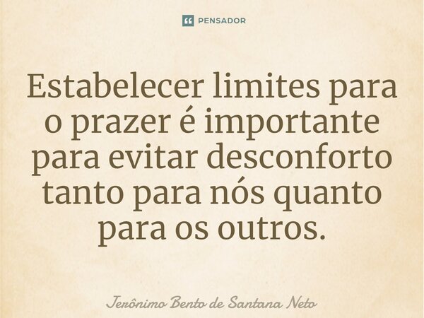 ⁠Estabelecer limites para o prazer é importante para evitar desconforto tanto para nós quanto para os outros.... Frase de Jerônimo Bento de Santana Neto.