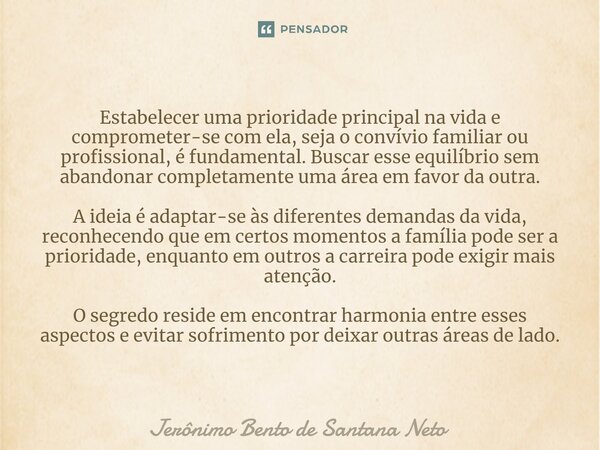 ⁠Estabelecer uma prioridade principal na vida e comprometer-se com ela, seja o convívio familiar ou profissional, é fundamental. Buscar esse equilíbrio sem aban... Frase de Jerônimo Bento de Santana Neto.