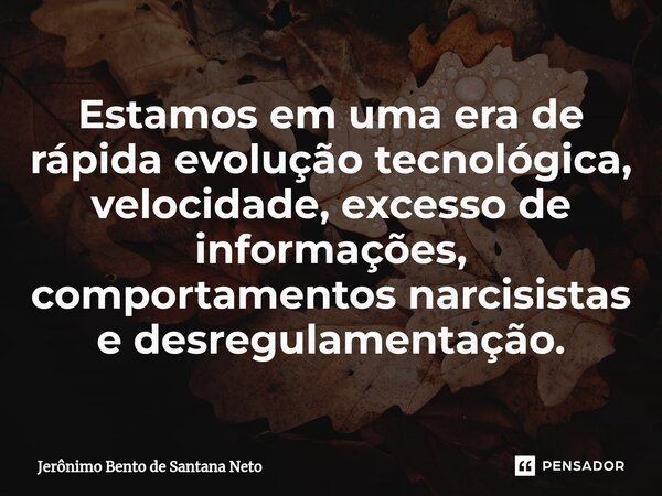 ⁠Estamos em uma era de rápida evolução tecnológica, velocidade, excesso de informações, comportamentos narcisistas e desregulamentação.... Frase de Jerônimo Bento de Santana Neto.