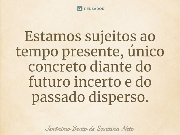 ⁠Estamos sujeitos ao tempo presente, único concreto diante do futuro incerto e do passado disperso.... Frase de Jerônimo Bento de Santana Neto.