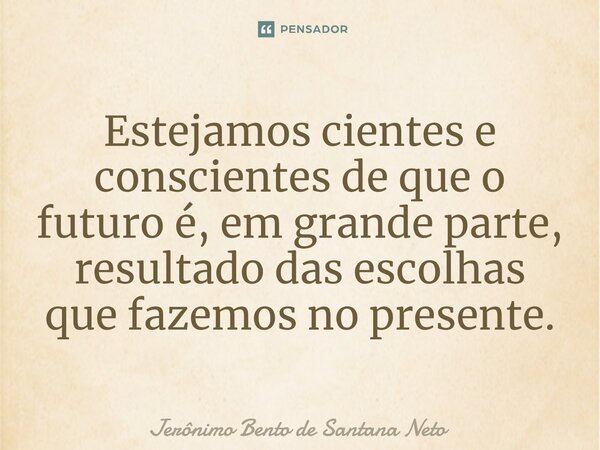 ⁠Estejamos cientes e conscientes de que o futuro é, em grande parte, resultado das escolhas que fazemos no presente.... Frase de Jerônimo Bento de Santana Neto.