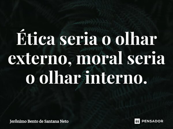 Ética seria o olhar externo, moral seria o olhar interno.... Frase de Jerônimo Bento de Santana Neto.