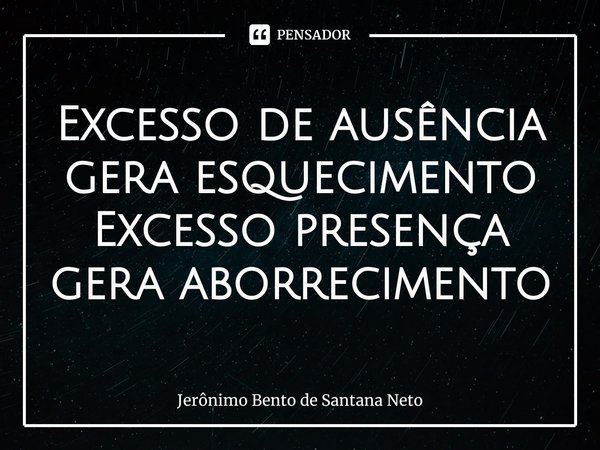 ⁠Excesso de ausência gera esquecimento Excesso presença gera aborrecimento... Frase de Jerônimo Bento de Santana Neto.