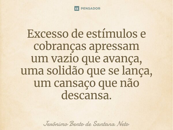 Excesso de estímulos e cobranças apressam um vazio que avança, uma solidão que se lança, um cansaço que não descansa.... Frase de Jerônimo Bento de Santana Neto.