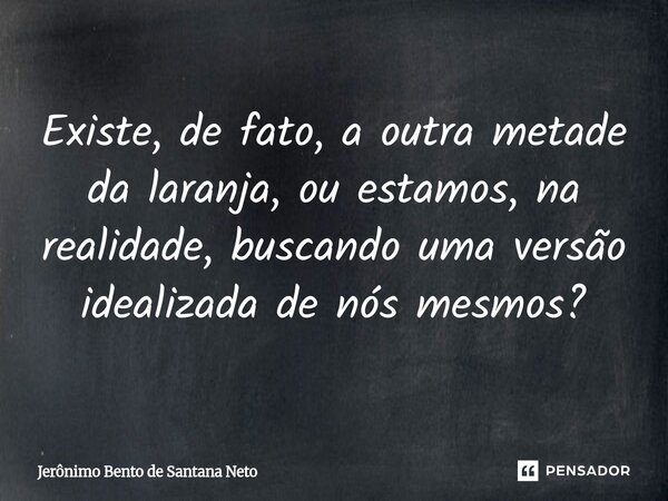 Existe, de fato, a outra metade da laranja, ou estamos, na realidade, buscando uma versão idealizada de nós mesmos?... Frase de Jerônimo Bento de Santana Neto.
