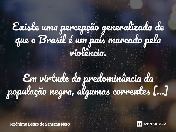 Existe uma percepção generalizada de que o Brasil é um país marcado pela violência. Em virtude da predominância da população negra, algumas correntes de pensame... Frase de Jerônimo Bento de Santana Neto.