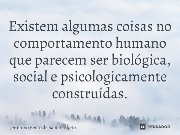 ⁠Existem algumas coisas no comportamento humano que parecem ser biológica, social e psicologicamente construídas.... Frase de Jerônimo Bento de Santana Neto.
