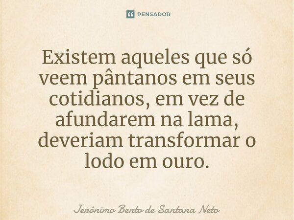 ⁠Existem aqueles que só veem pântanos em seus cotidianos, em vez de afundarem na lama, deveriam transformar o lodo em ouro.... Frase de Jerônimo Bento de Santana Neto.