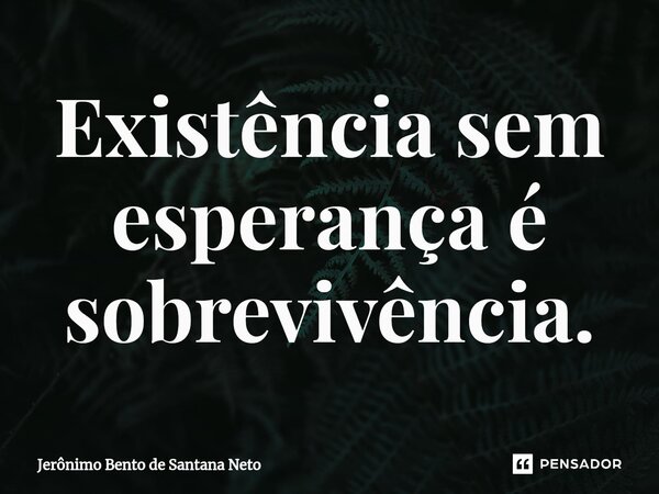 ⁠Existência sem esperança é sobrevivência.... Frase de Jerônimo Bento de Santana Neto.