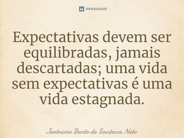 Expectativas devem ser equilibradas, jamais descartadas; uma vida sem expectativas é uma vida estagnada.... Frase de Jerônimo Bento de Santana Neto.