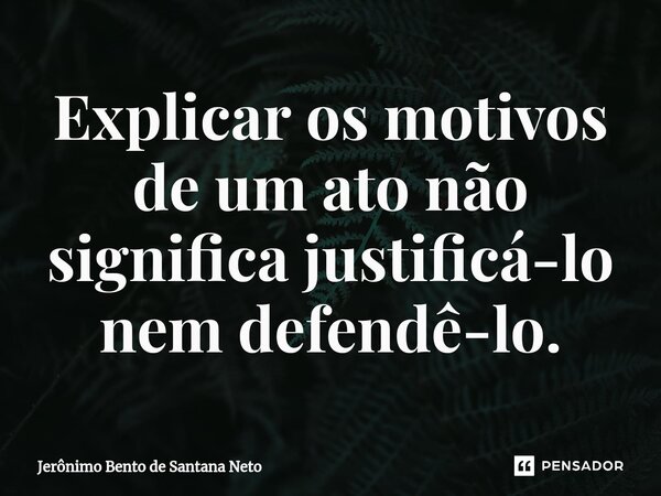 ⁠Explicar os motivos de um ato não significa justificá-lo nem defendê-lo.... Frase de Jerônimo Bento de Santana Neto.