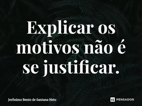 ⁠Explicar os motivos não é se justificar.... Frase de Jerônimo Bento de Santana Neto.