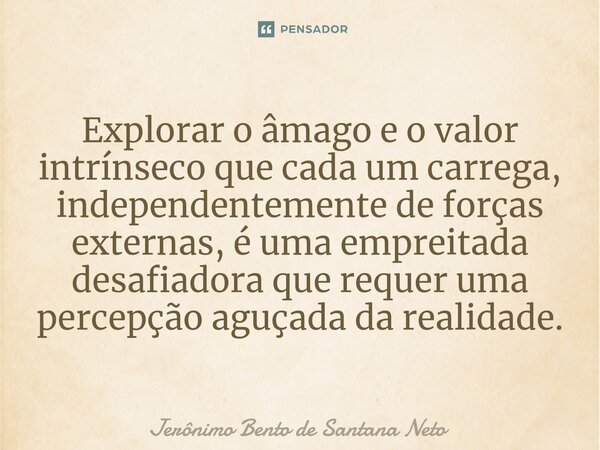 ⁠Explorar o âmago e o valor intrínseco que cada um carrega, independentemente de forças externas, é uma empreitada desafiadora que requer uma percepção aguçada ... Frase de Jerônimo Bento de Santana Neto.