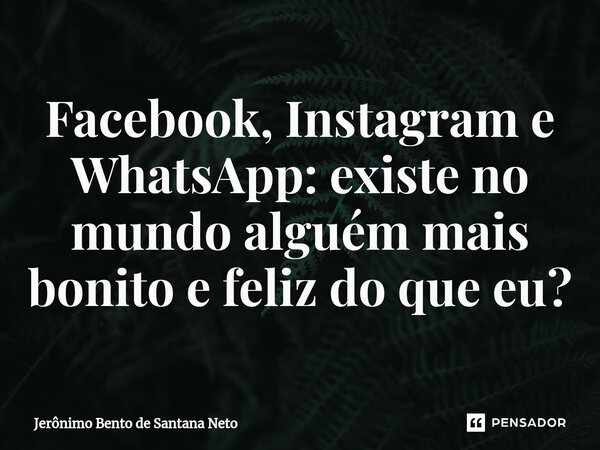 Facebook, Instagram e WhatsApp: existe no mundo alguém mais bonito e feliz do que eu?... Frase de Jerônimo Bento de Santana Neto.