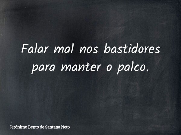 Falar mal nos bastidores para manter o palco.... Frase de Jerônimo Bento de Santana Neto.