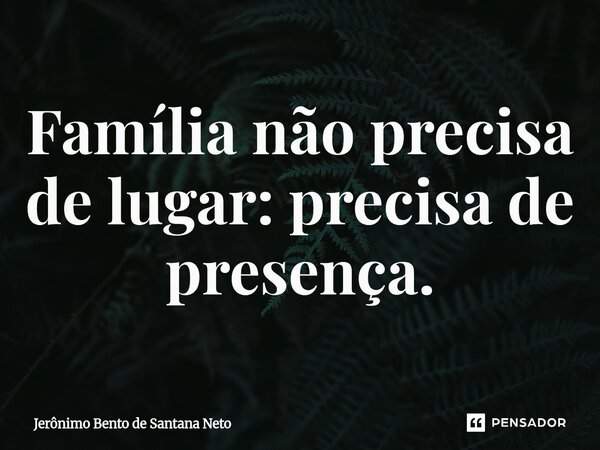 ⁠Família não precisa de lugar: precisa de presença.... Frase de Jerônimo Bento de Santana Neto.