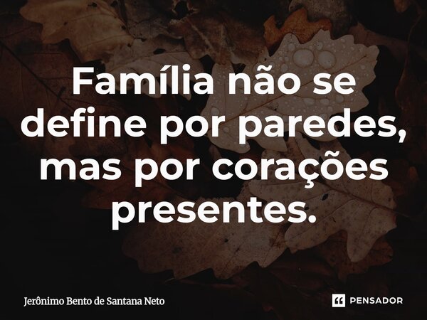 ⁠Família não se define por paredes, mas por corações presentes.... Frase de Jerônimo Bento de Santana Neto.