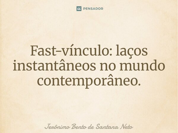 ⁠Fast-vínculo: laços instantâneos no mundo contemporâneo.... Frase de Jerônimo Bento de Santana Neto.