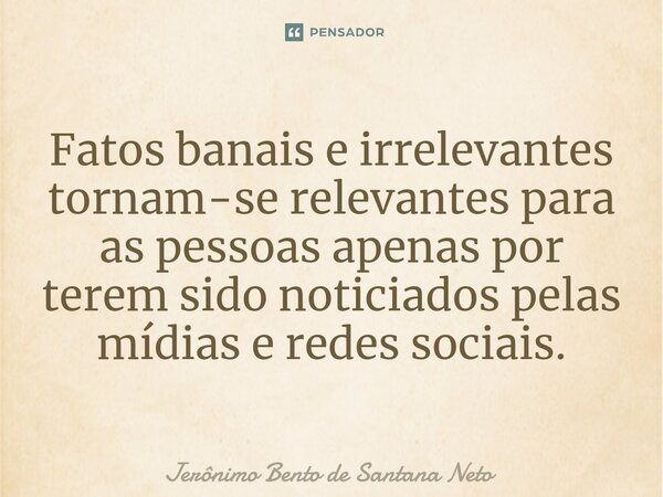⁠Fatos banais e irrelevantes tornam-se relevantes para as pessoas apenas por terem sido noticiados pelas mídias e redes sociais.... Frase de Jerônimo Bento de Santana Neto.