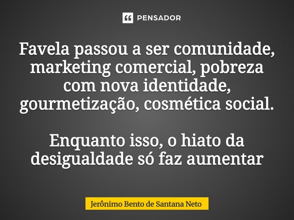 ⁠Favela passou a ser comunidade, marketing comercial, pobreza com nova identidade, gourmetização, cosmética social. Enquanto isso, o hiato da desigualdade só fa... Frase de Jerônimo Bento de Santana Neto.