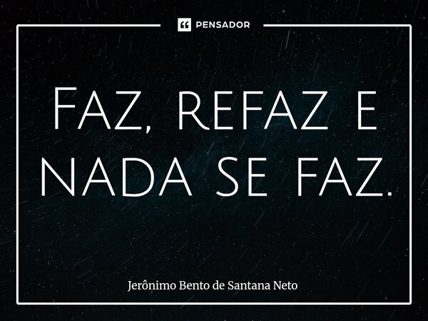 ⁠Faz, refaz e nada se faz.... Frase de Jerônimo Bento de Santana Neto.