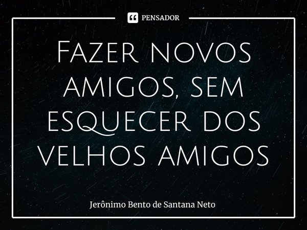 ⁠Fazer novos amigos, sem esquecer dos velhos amigos... Frase de Jerônimo Bento de Santana Neto.