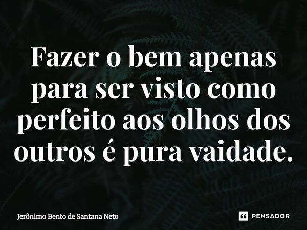 ⁠Fazer o bem apenas para ser visto como perfeito aos olhos dos outros é pura vaidade.... Frase de Jerônimo Bento de Santana Neto.