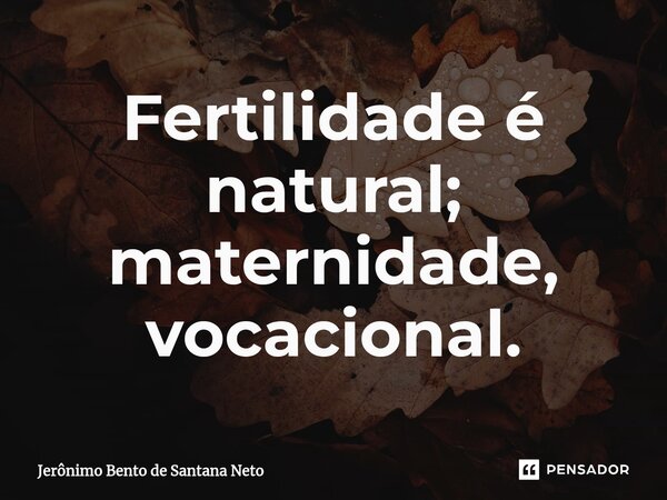 Fertilidade é natural; maternidade, vocacional.... Frase de Jerônimo Bento de Santana Neto.