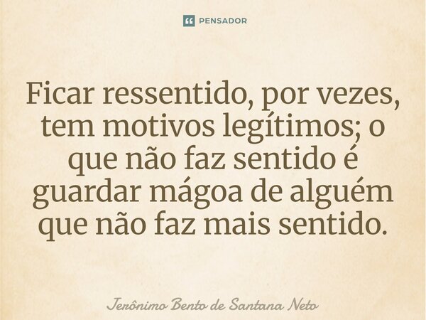 Ficar ressentido, por vezes, tem motivos legítimos; o que não faz sentido é guardar mágoa de alguém que não faz mais sentido.... Frase de Jerônimo Bento de Santana Neto.