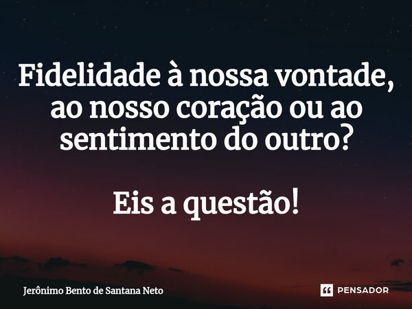 ⁠Fidelidade à nossa vontade, ao nosso coração ou ao sentimento do outro? Eis a questão!... Frase de Jerônimo Bento de Santana Neto.