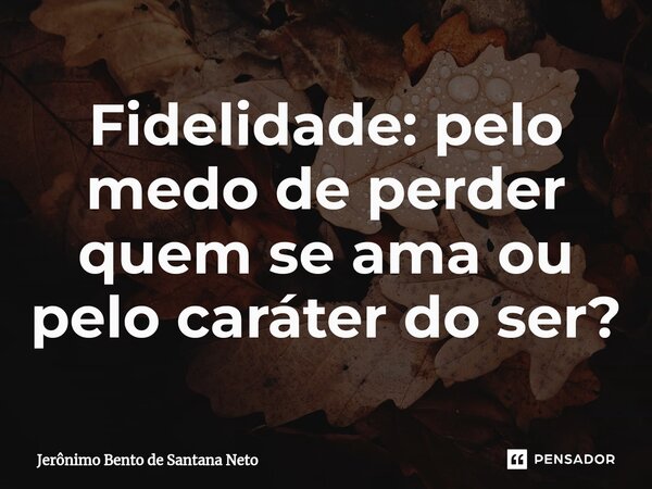 ⁠⁠Fidelidade: pelo medo de perder quem se ama ou pelo caráter do ser?... Frase de Jerônimo Bento de Santana Neto.