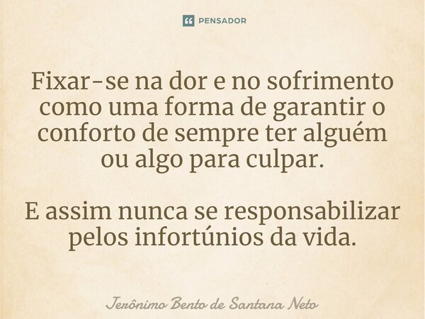 ⁠Fixar-se na dor e no sofrimento como uma forma de garantir o conforto de sempre ter alguém ou algo para culpar. E assim nunca se responsabilizar pelos infortún... Frase de Jerônimo Bento de Santana Neto.
