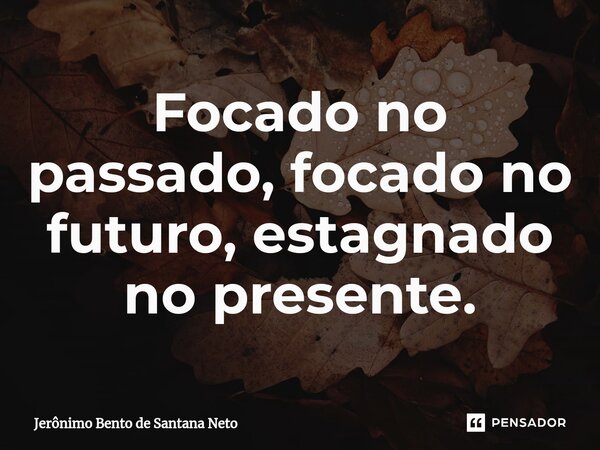 ⁠Focado no passado, focado no futuro, estagnado no presente.... Frase de Jerônimo Bento de Santana Neto.