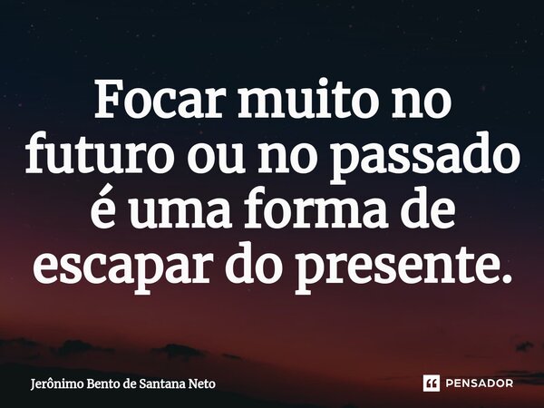 ⁠Focar muito no futuro ou no passado é uma forma de escapar do presente.... Frase de Jerônimo Bento de Santana Neto.