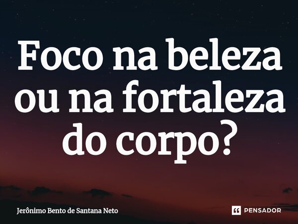 ⁠Foco na beleza ou na fortaleza do corpo?... Frase de Jerônimo Bento de Santana Neto.