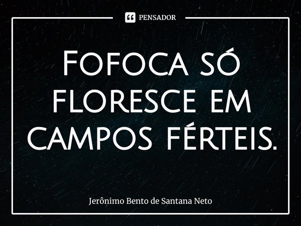 ⁠Fofoca só floresce em campos férteis.... Frase de Jerônimo Bento de Santana Neto.