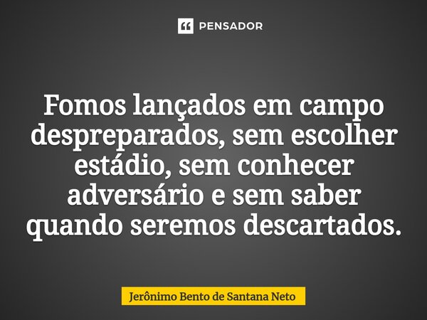 ⁠Fomos lançados em campo despreparados, sem escolher estádio, sem conhecer adversário e sem saber quando seremos descartados.... Frase de Jerônimo Bento de Santana Neto.