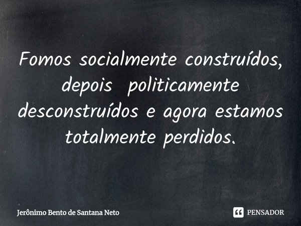 ⁠Fomos socialmente construídos, depois politicamente desconstruídos e agora estamos totalmente perdidos.... Frase de Jerônimo Bento de Santana Neto.