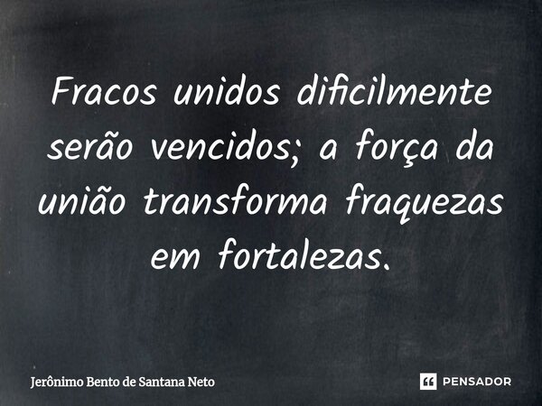 ⁠Fracos unidos dificilmente serão vencidos; a força da união transforma fraquezas em fortalezas.... Frase de Jerônimo Bento de Santana Neto.