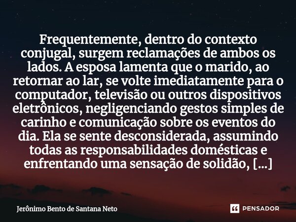 ⁠Frequentemente, dentro do contexto conjugal, surgem reclamações de ambos os lados. A esposa lamenta que o marido, ao retornar ao lar, se volte imediatamente pa... Frase de Jerônimo Bento de Santana Neto.