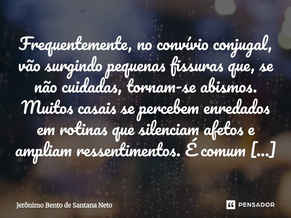 Frequentemente, no convívio conjugal, vão surgindo pequenas fissuras que, se não cuidadas, tornam-se abismos. Muitos casais se percebem enredados em rotinas qu... Frase de Jerônimo Bento de Santana Neto.