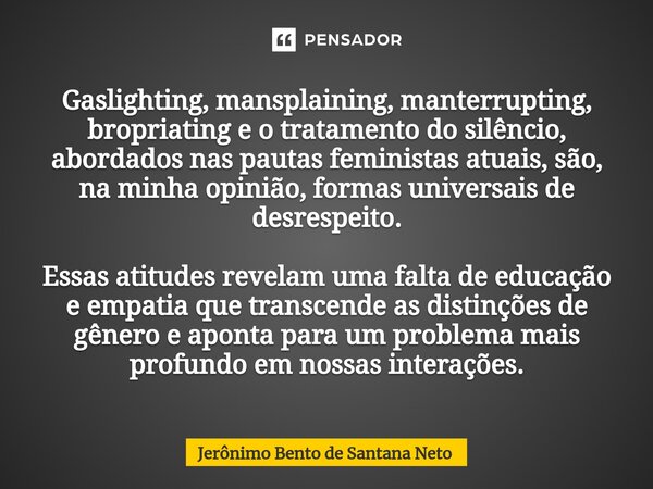 ⁠Gaslighting, mansplaining, manterrupting, bropriating e o tratamento do silêncio, abordados nas pautas feministas atuais, são, na minha opinião, formas univers... Frase de Jerônimo Bento de Santana Neto.