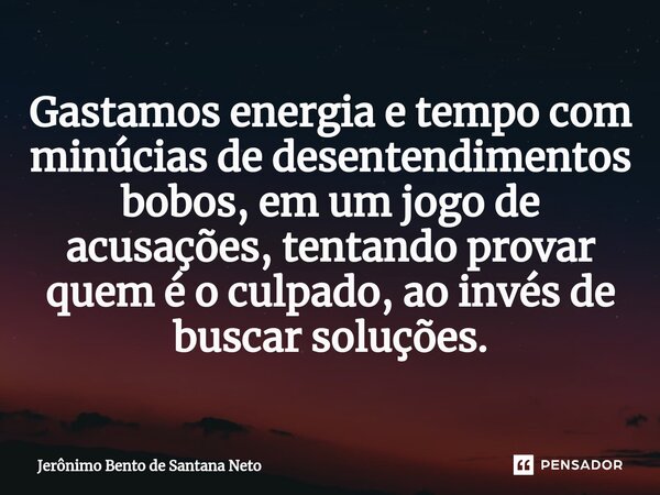 ⁠Gastamos energia e tempo com minúcias de desentendimentos bobos, em um jogo de acusações, tentando provar quem é o culpado, ao invés de buscar soluções.... Frase de Jerônimo Bento de Santana Neto.