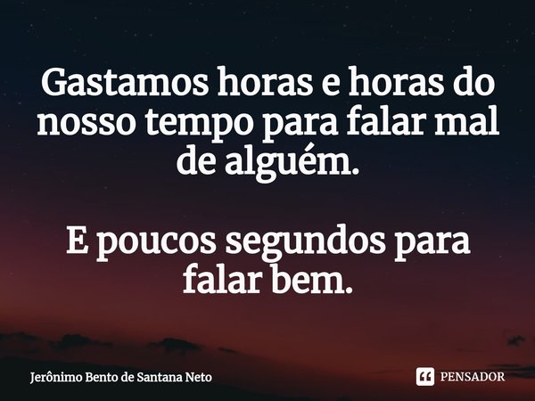 ⁠Gastamos horas e horas do nosso tempo para falar mal de alguém. E poucos segundos para falar bem.... Frase de Jerônimo Bento de Santana Neto.