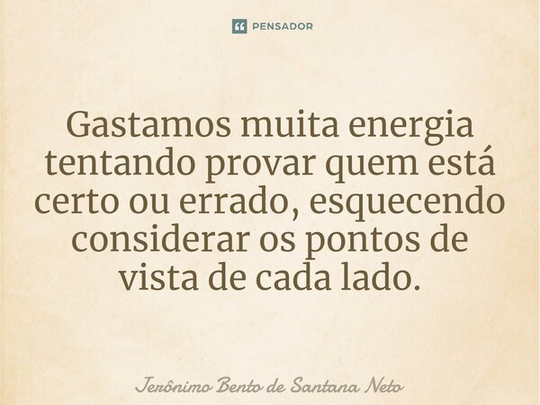 ⁠Gastamos muita energia tentando provar quem está certo ou errado, esquecendo considerar os pontos de vista de cada lado.... Frase de Jerônimo Bento de Santana Neto.